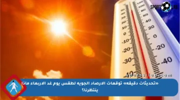 «تحديثات دقيقة» توقعات الأرصاد الجوية لطقس يوم غد الأربعاء ماذا ينتظرنا؟